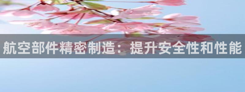 彩神v秘聊号码：航空部件精密制造：提升安全性和性能