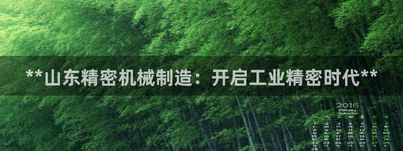 彩神是正规平台吗知乎：**山东精密机械制造：开启工业精密时代**