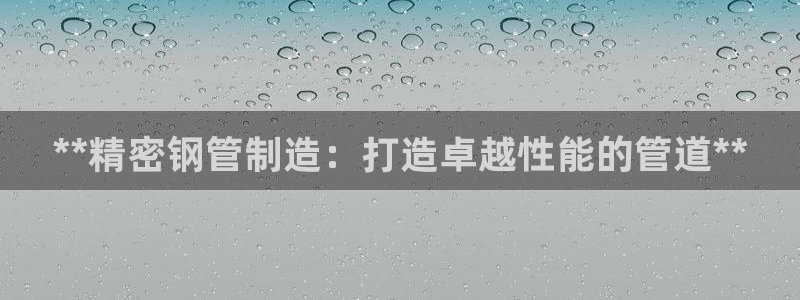 彩神合法吗.是国家认可的吗：**精密钢管制造：打造卓越性能的管道**
