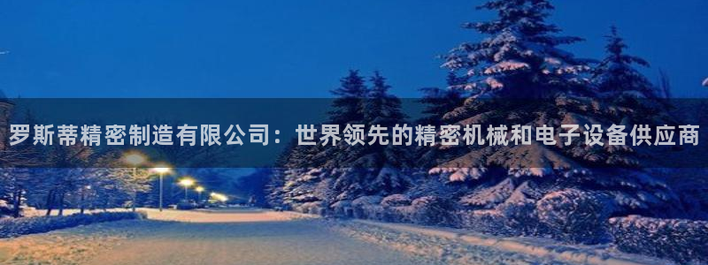 彩神购彩-购彩大厅入口计划群：罗斯蒂精密制造有限公司：世界领先的精密机械和电子设备供应商