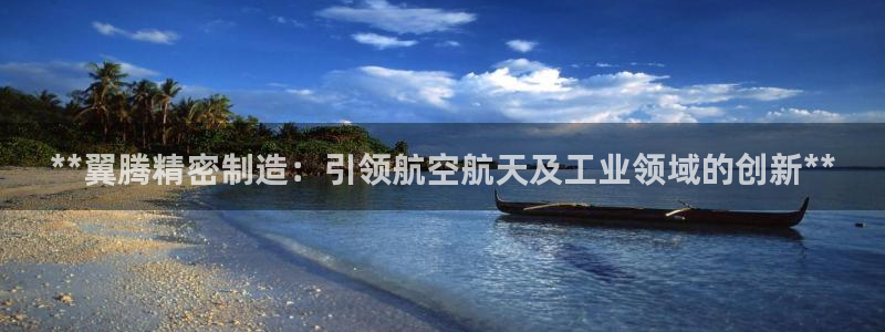 彩神vl购彩大厅：**翼腾精密制造：引领航空航天及工业领域的创新**