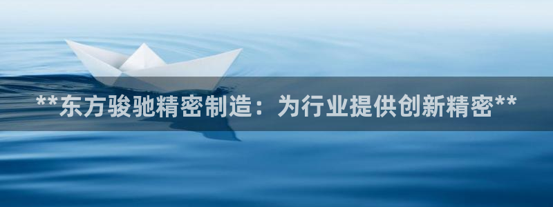 彩神是真的吗：**东方骏驰精密制造：为行业提供创新精密**
