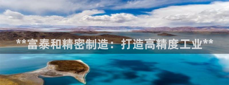 彩神iv争霸购彩大厅：**富泰和精密制造：打造高精度工业**