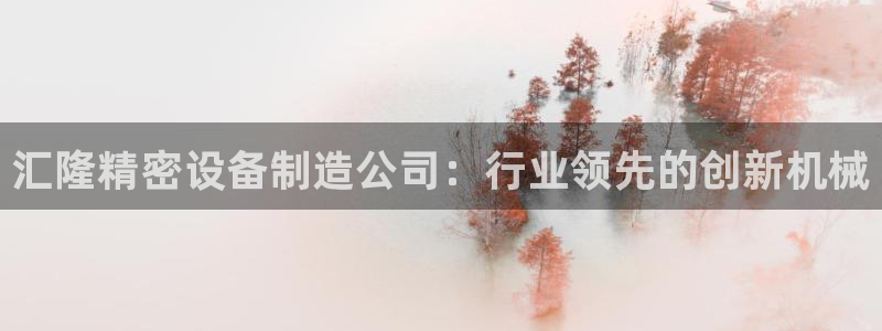 彩神争霸老平台：汇隆精密设备制造公司：行业领先的创新机械