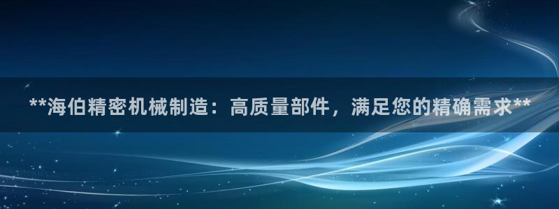 彩神v8平台正规吗安全吗：**海伯精密机械制造：高质量部件，满足您的精确需求**
