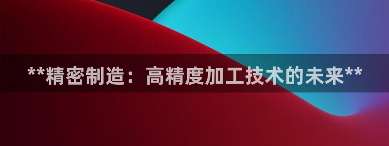 彩神v8手机客户端怎么下载：**精密制造：高精度加工技术的未来**