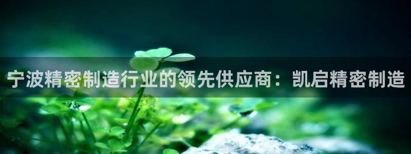 彩神是正规平台吗安全吗：宁波精密制造行业的领先供应商：凯启精密制造