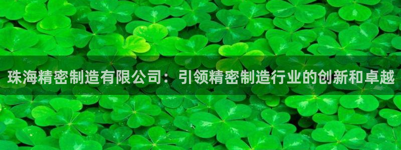 彩神v|：珠海精密制造有限公司：引领精密制造行业的创新和卓越