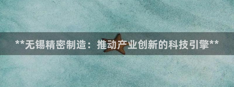 彩神ix官网是哪个公司的：**无锡精密制造：推动产业创新的科技引擎**