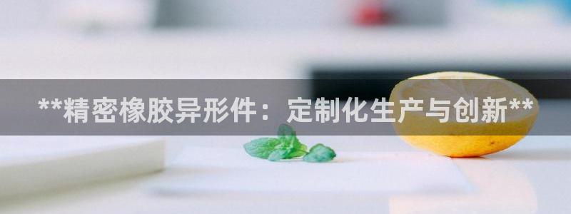 彩神v8购彩大厅登：**精密橡胶异形件：定制化生产与创新**