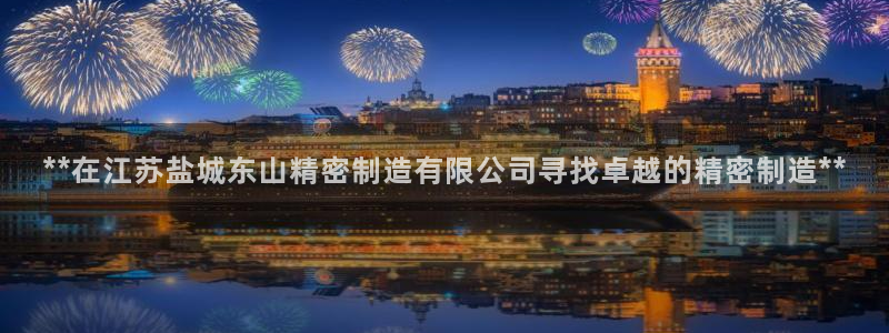 彩神旗下有哪些平台：**在江苏盐城东山精密制造有限公司寻找卓越的精密制造**