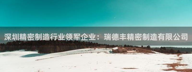 彩神趣购彩用户注册：深圳精密制造行业领军企业：瑞德丰精密制造有限公司