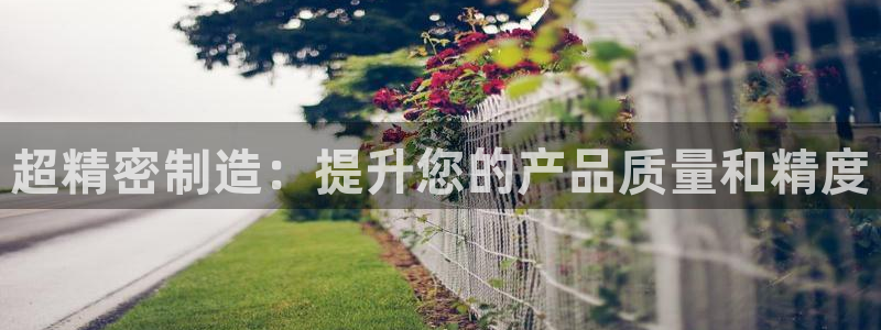 彩神app能挣到钱吗：超精密制造：提升您的产品质量和精度
