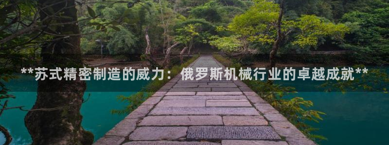 彩神官方邀请码是多少：**苏式精密制造的威力：俄罗斯机械行业的卓越成就**