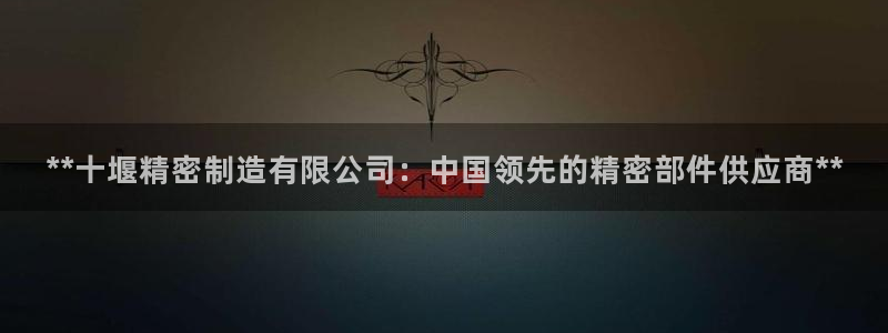 彩神的邀请码是多少：**十堰精密制造有限公司：中国领先的精密部件供应商**