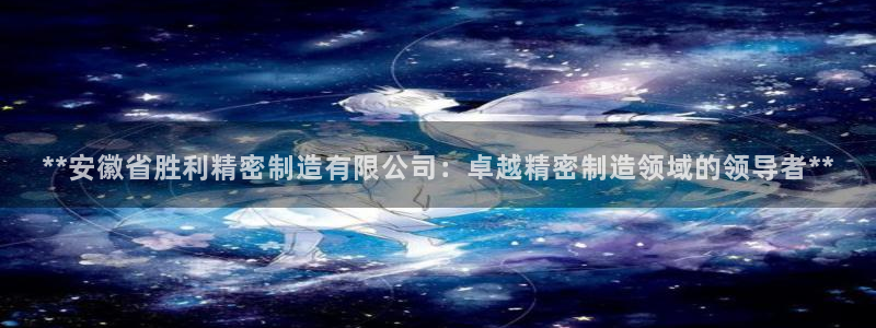 彩神vlll游戏特色：**安徽省胜利精密制造有限公司：卓越精密制造领域的领导者**
