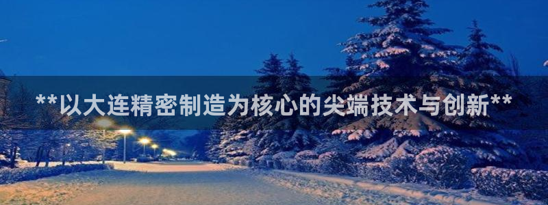 彩神viii是正规平台吗?：**以大连精密制造为核心的尖端技术与创新**