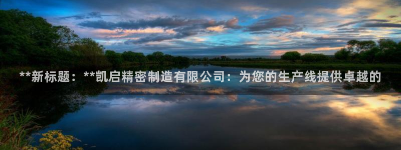 彩神viii是正规平台吗?：**新标题：**凯启精密制造有限公司：为您的生产线提供卓越的