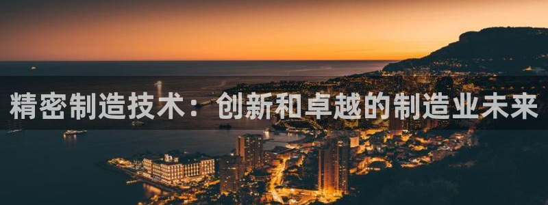 彩神8最新版下载：精密制造技术：创新和卓越的制造业未来