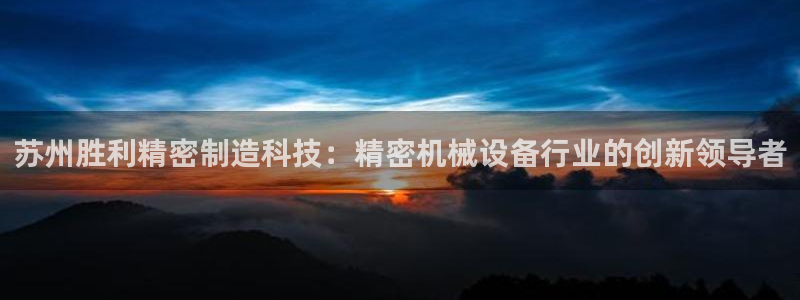 彩神是正规平台吗是真的吗：苏州胜利精密制造科技：精密机械设备行业的创新领导者