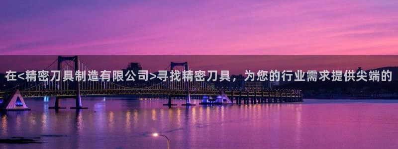 彩神怎么样可以提现：在<精密刀具制造有限公司>寻找精密刀具，为您的行业需求提供尖端的