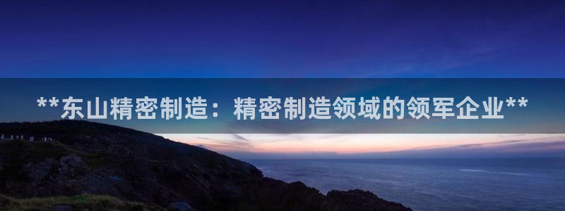彩神vlll官网网上购彩：**东山精密制造：精密制造领域的领军企业**