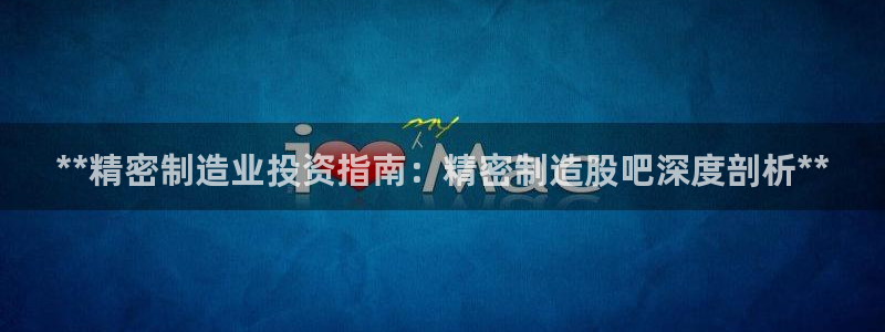 彩神怎么才能赢：**精密制造业投资指南：精密制造股吧深度剖析**