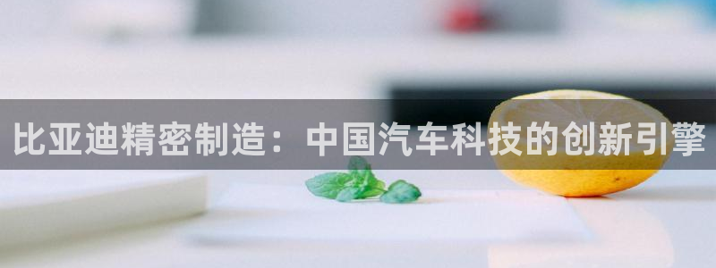 彩神v天天：比亚迪精密制造：中国汽车科技的创新引擎