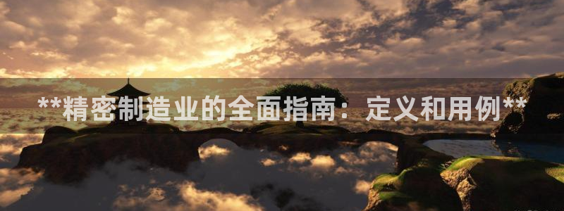 彩神v8有多久了?靠谱吗：**精密制造业的全面指南：定义和用例**