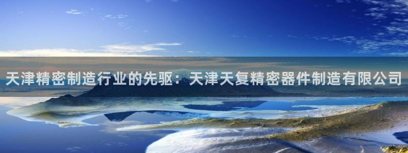 彩神大发三期计划网站：天津精密制造行业的先驱：天津天复精密器件制造有限公司