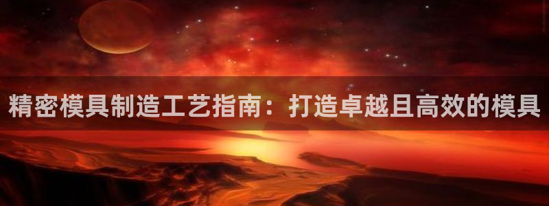 新版彩神v8登录：精密模具制造工艺指南：打造卓越且高效的模具