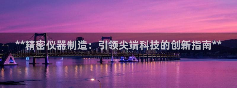 彩神争霸官方登录：**精密仪器制造：引领尖端科技的创新指南**