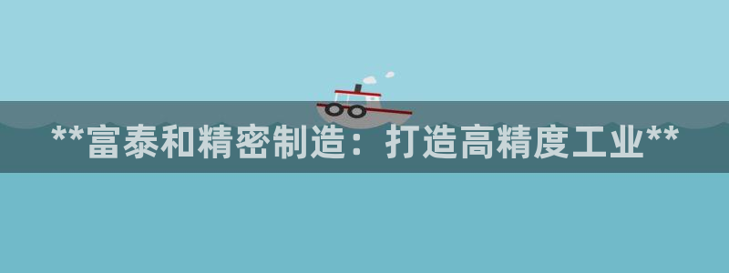 彩神v秘聊号码：**富泰和精密制造：打造高精度工业**