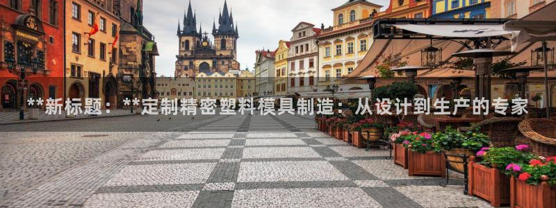 彩神新微聊：**新标题：**定制精密塑料模具制造：从设计到生产的专家