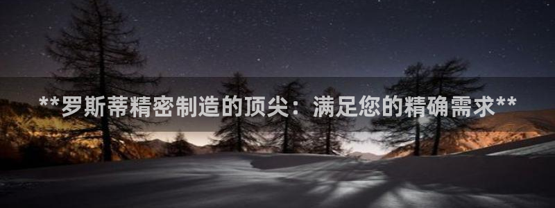 彩神购彩-购彩大厅入口500：**罗斯蒂精密制造的顶尖：满足您的精确需求**