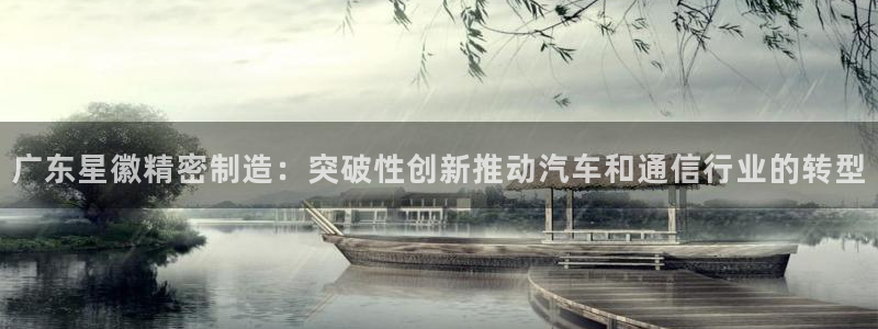 彩神vl官网：广东星徽精密制造：突破性创新推动汽车和通信行业的转型