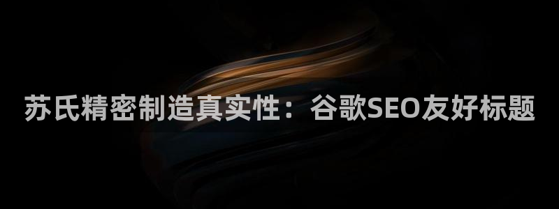 彩神vll官网-最新版app下载：苏氏精密制造真实性：谷歌SEO友好标题