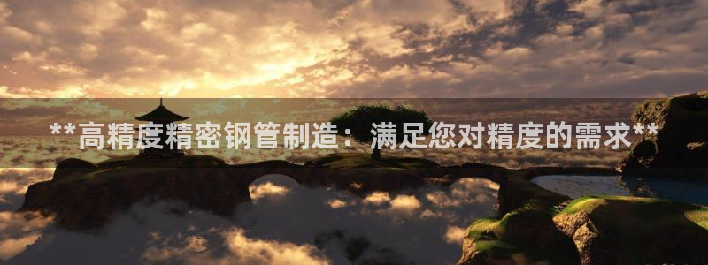 彩神8彩平台客服：**高精度精密钢管制造：满足您对精度的需求**