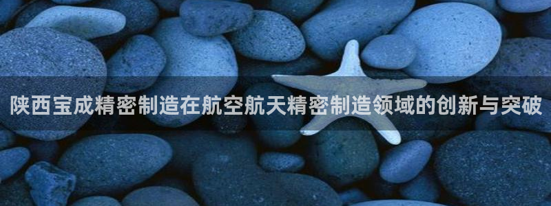 在彩神网输了六万多怎么拿回来：陕西宝成精密制造在航空航天精密制造领域的创新与突破