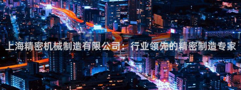 彩神v8是真的挣钱吗安全吗：上海精密机械制造有限公司：行业领先的精密制造专家