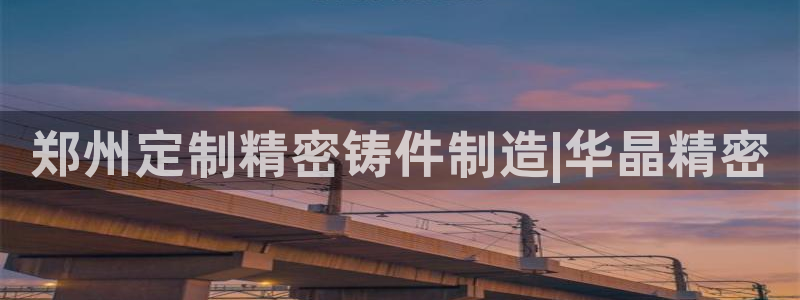 彩神v8app：郑州定制精密铸件制造|华晶精密