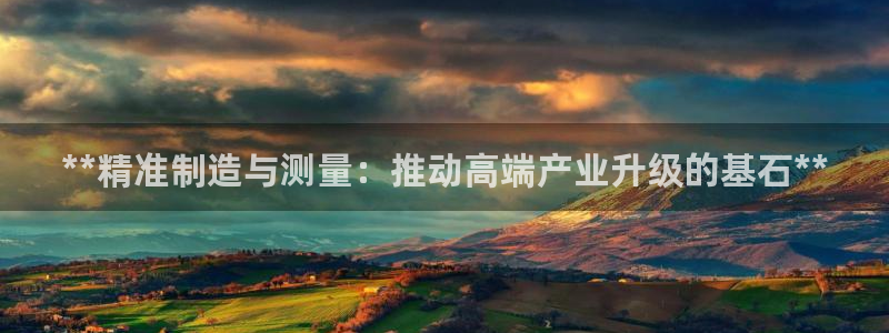 彩神争霸官方下载2017：**精准制造与测量：推动高端产业升级的基石**