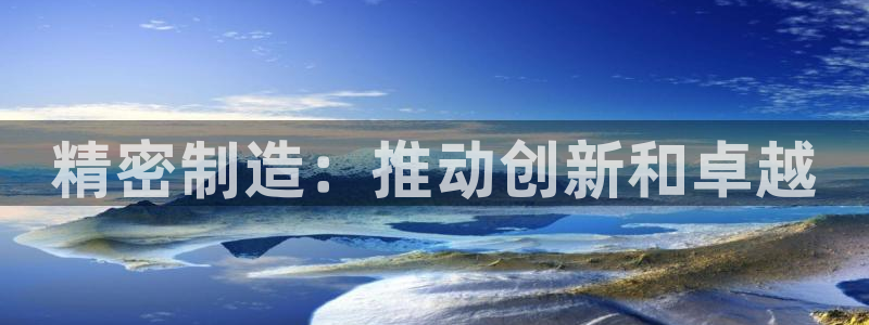 彩神网能赚钱是怎么回事：精密制造：推动创新和卓越
