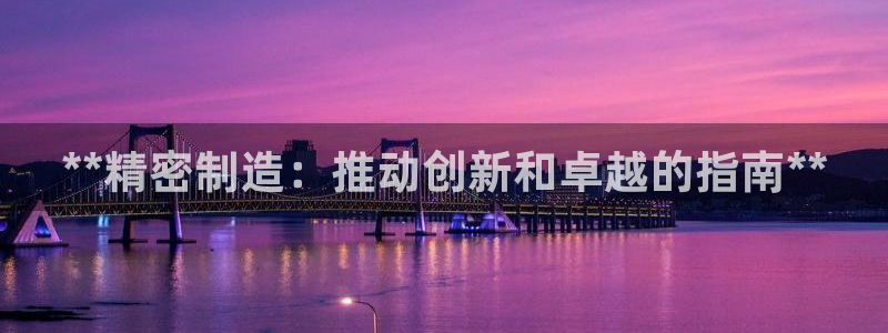 彩神v下载安装：**精密制造：推动创新和卓越的指南**
