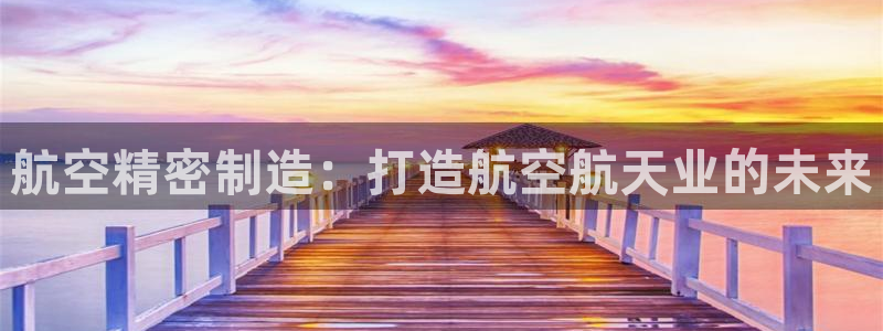 彩神可以提现吗：航空精密制造：打造航空航天业的未来