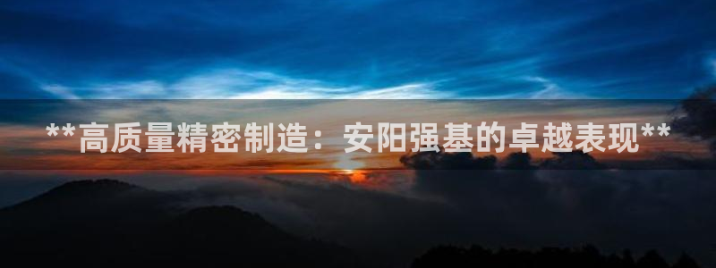彩神vii购彩l心：**高质量精密制造：安阳强基的卓越表现**