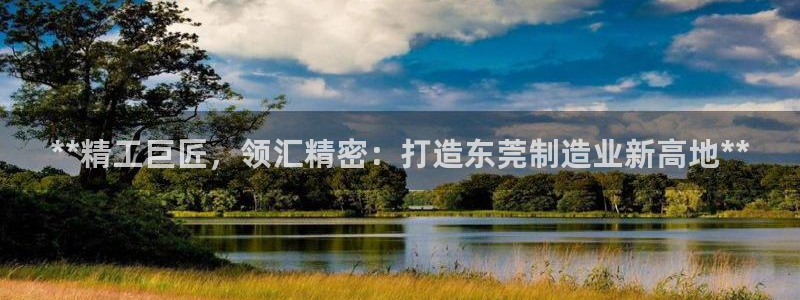 彩神v8客户端：**精工巨匠，领汇精密：打造东莞制造业新高地**