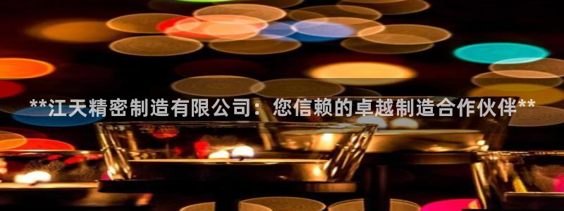 下载彩神通关注码：**江天精密制造有限公司：您信赖的卓越制造合作伙伴**