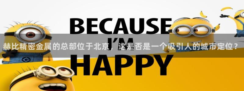 彩神购彩-购彩大厅入口下载：赫比精密金属的总部位于北京，这是否是一个吸引人的城市定位？