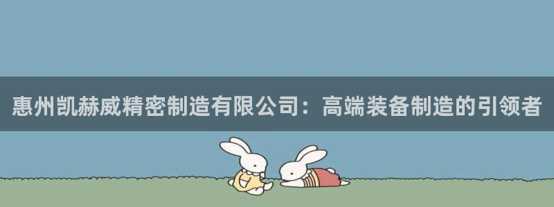 彩神用户登录：惠州凯赫威精密制造有限公司：高端装备制造的引领者